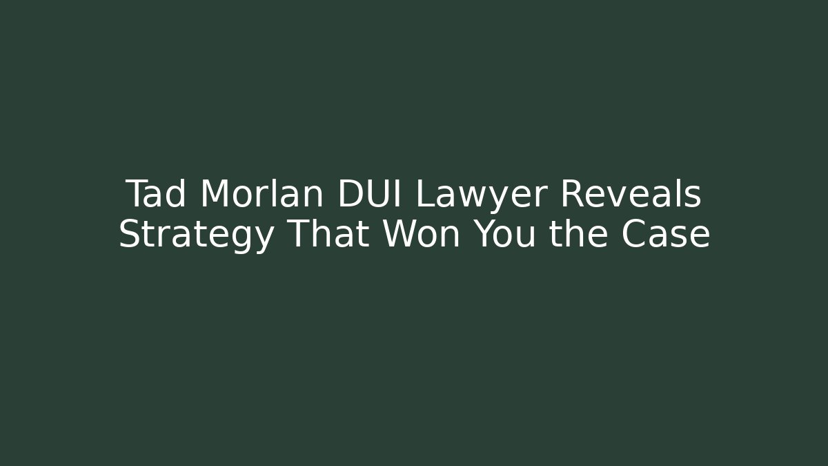 Tad Morlan DUI Lawyer Reveals Strategy That Won You the Case