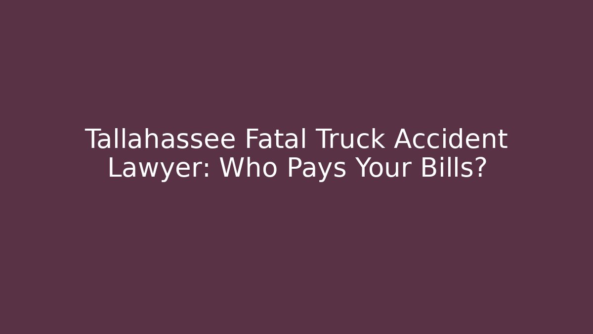 Tallahassee Fatal Truck Accident Lawyer: Who Pays Your Bills?