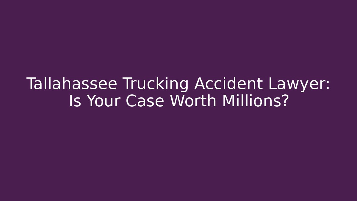 Tallahassee Trucking Accident Lawyer: Is Your Case Worth Millions?