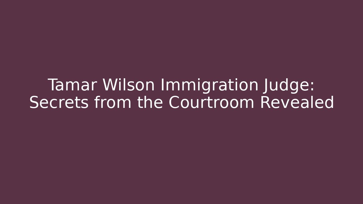 Tamar Wilson Immigration Judge: Secrets from the Courtroom Revealed - WealthxGroup