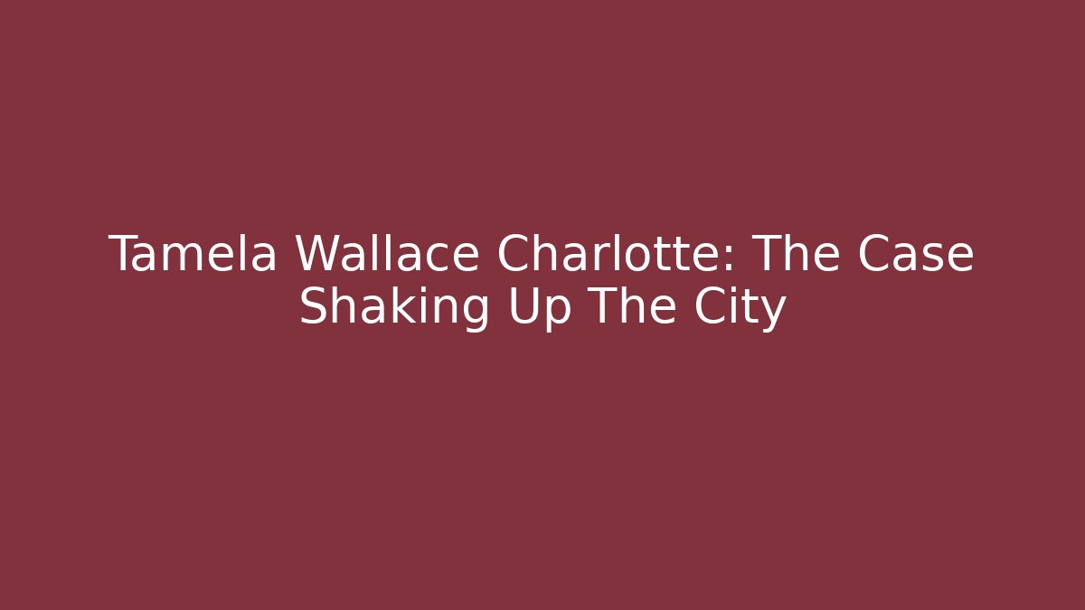 Tamela Wallace Charlotte: The Case Shaking Up The City