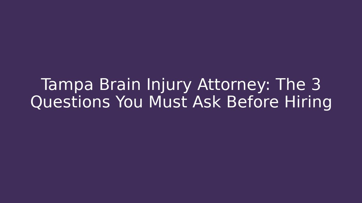 Tampa Brain Injury Attorney: The 3 Questions You Must Ask Before Hiring