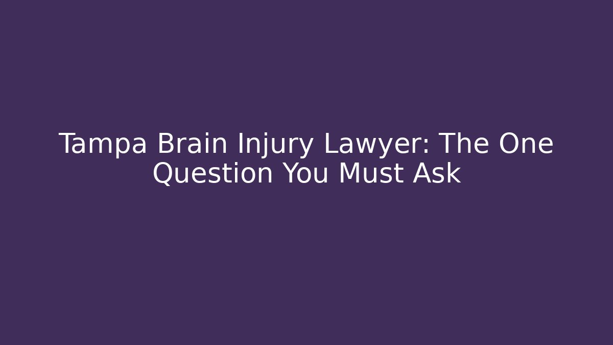 Tampa Brain Injury Lawyer: The One Question You Must Ask