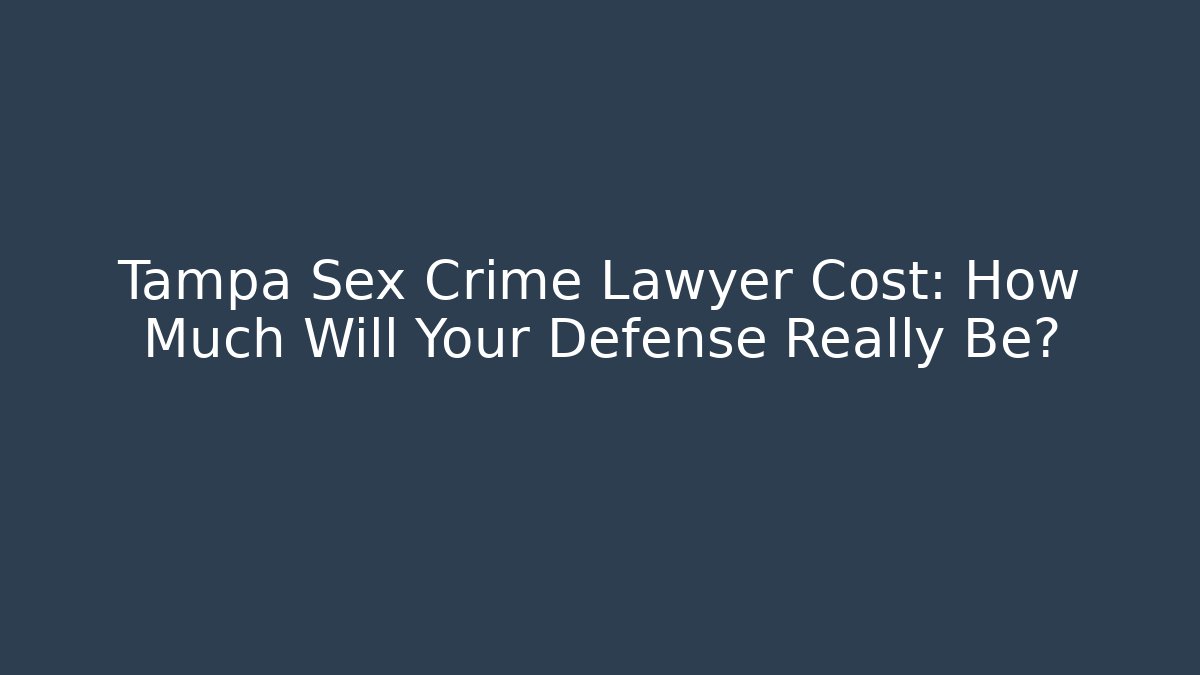 Tampa Sex Crime Lawyer Cost: How Much Will Your Defense Really Be?