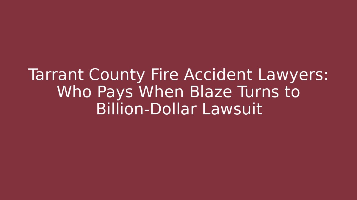Tarrant County Fire Accident Lawyers: Who Pays When Blaze Turns to Billion-Dollar Lawsuit - WealthxGroup