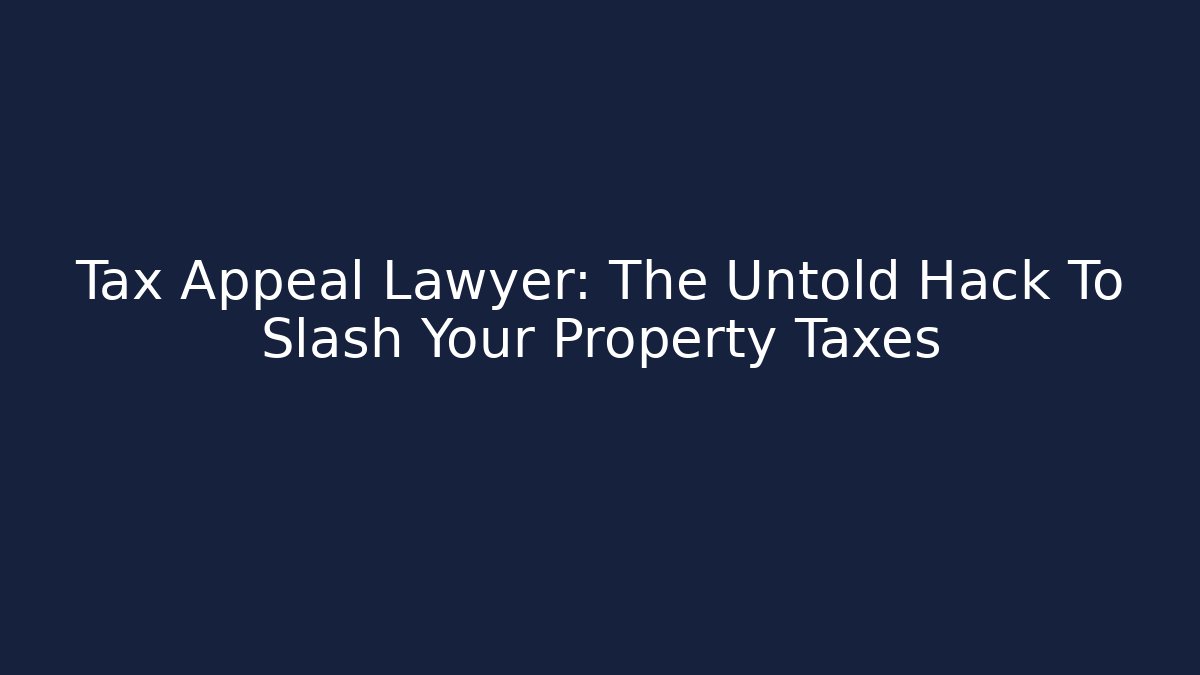 Tax Appeal Lawyer: The Untold Hack To Slash Your Property Taxes