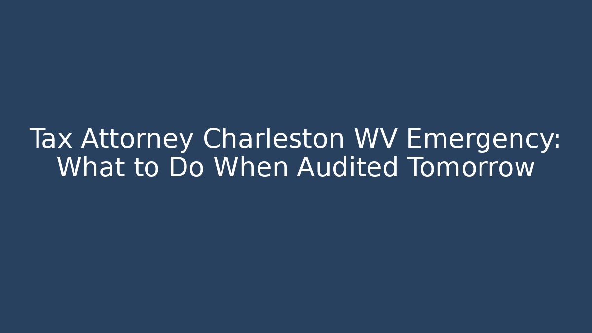 Tax Attorney Charleston WV Emergency: What to Do When Audited Tomorrow