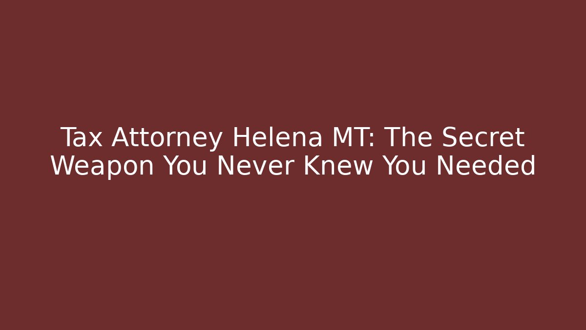 Tax Attorney Helena MT: The Secret Weapon You Never Knew You Needed