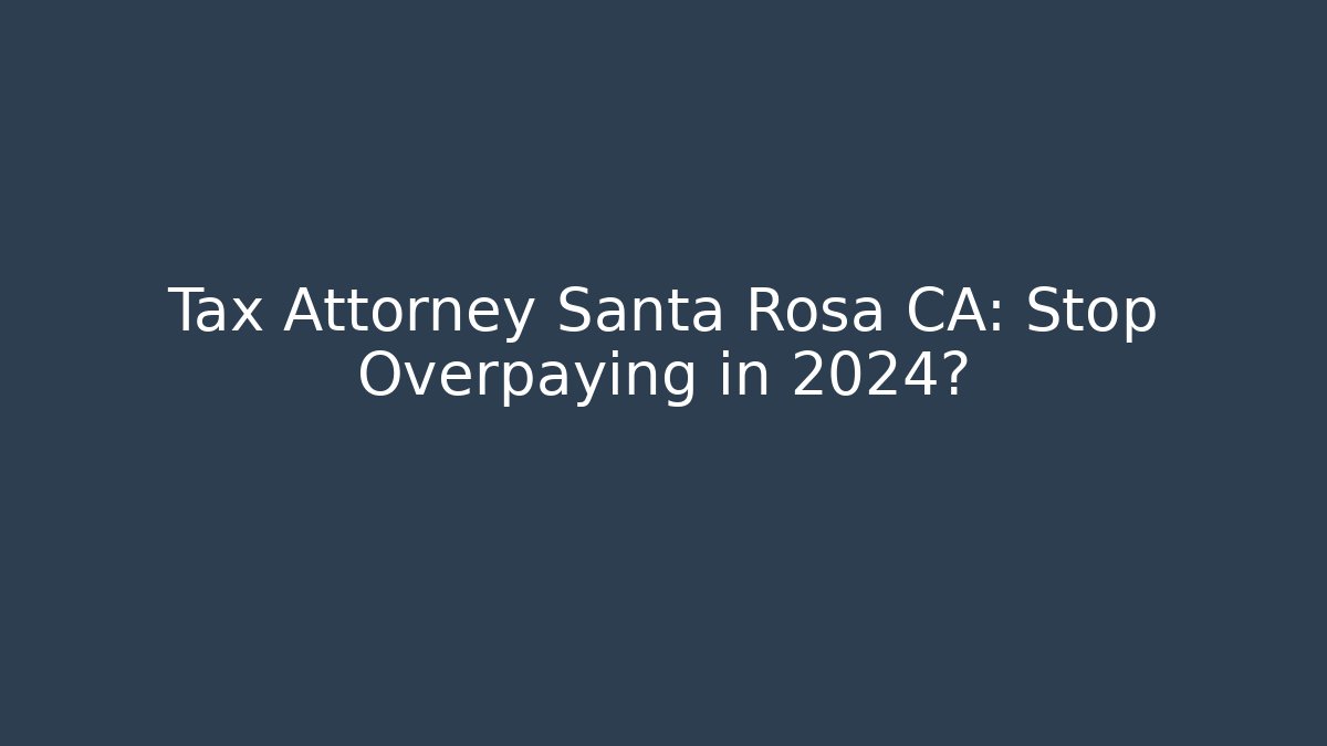 Tax Attorney Santa Rosa CA: Stop Overpaying in 2024?