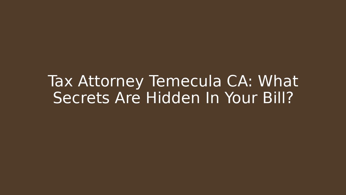 Tax Attorney Temecula CA: What Secrets Are Hidden In Your Bill?