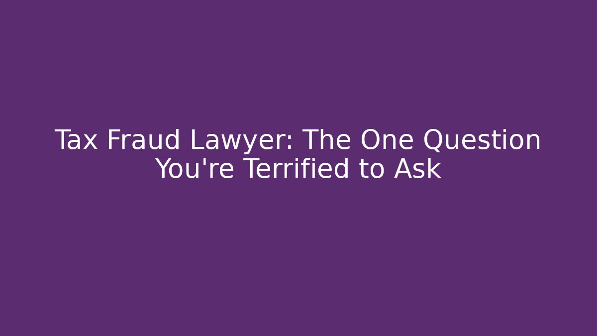 Tax Fraud Lawyer: The One Question You're Terrified to Ask