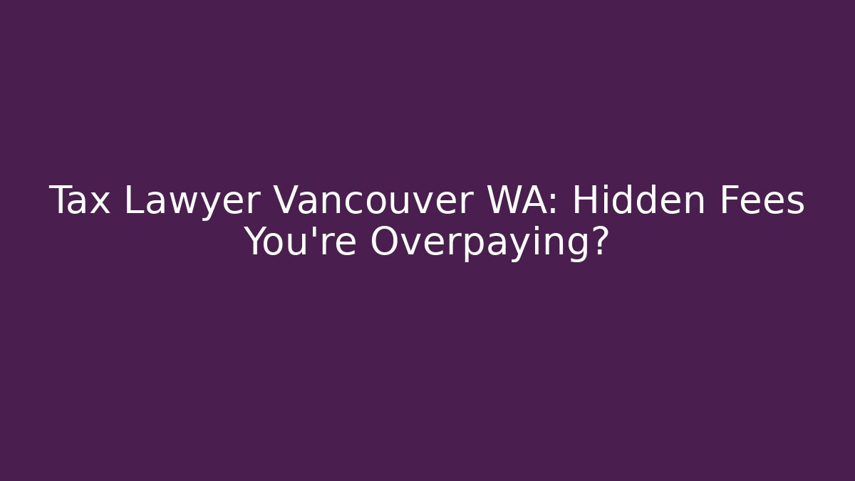 Tax Lawyer Vancouver WA: Hidden Fees You’re Overpaying?