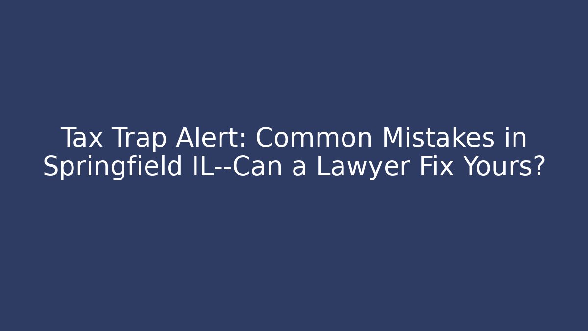 Tax Trap Alert: Common Mistakes in Springfield IL—Can a Lawyer Fix Yours?