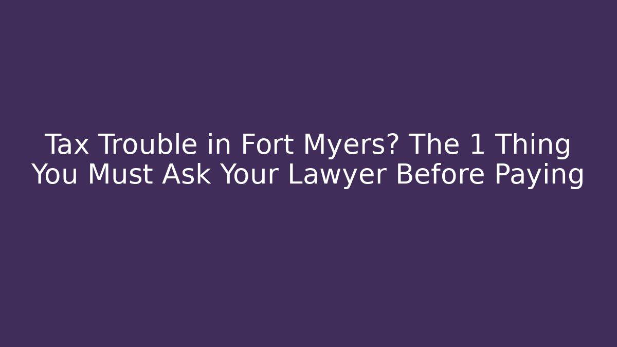 Tax Trouble in Fort Myers? The 1 Thing You Must Ask Your Lawyer Before Paying