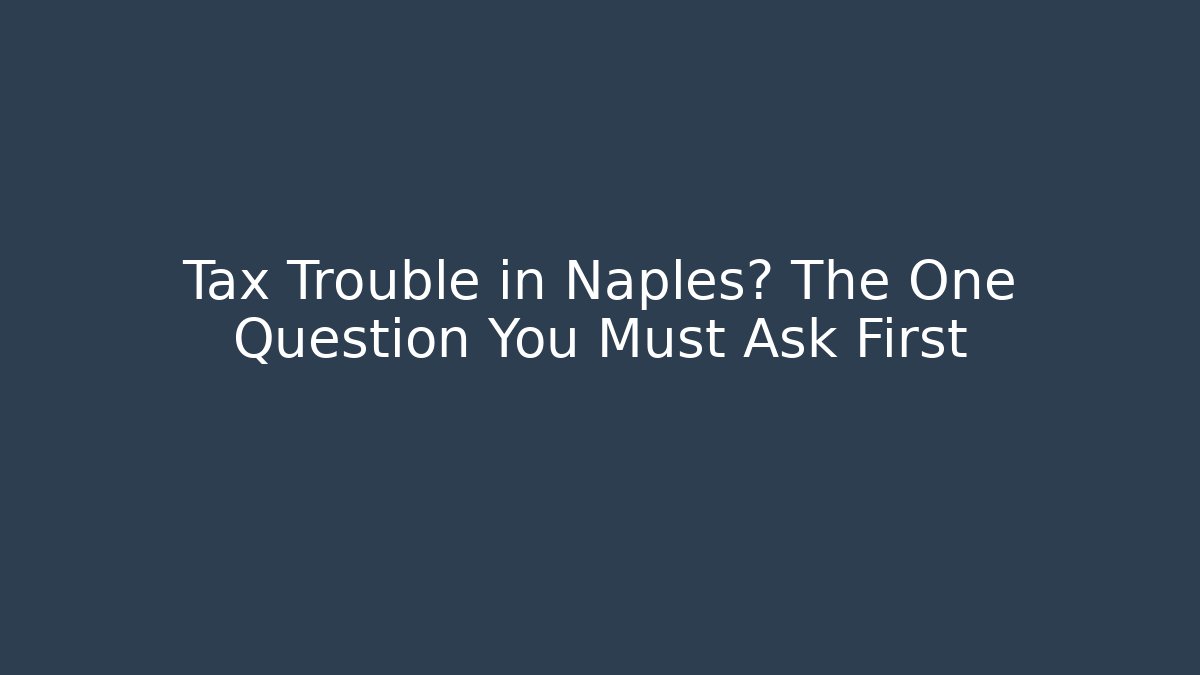 Tax Trouble in Naples? The One Question You Must Ask First