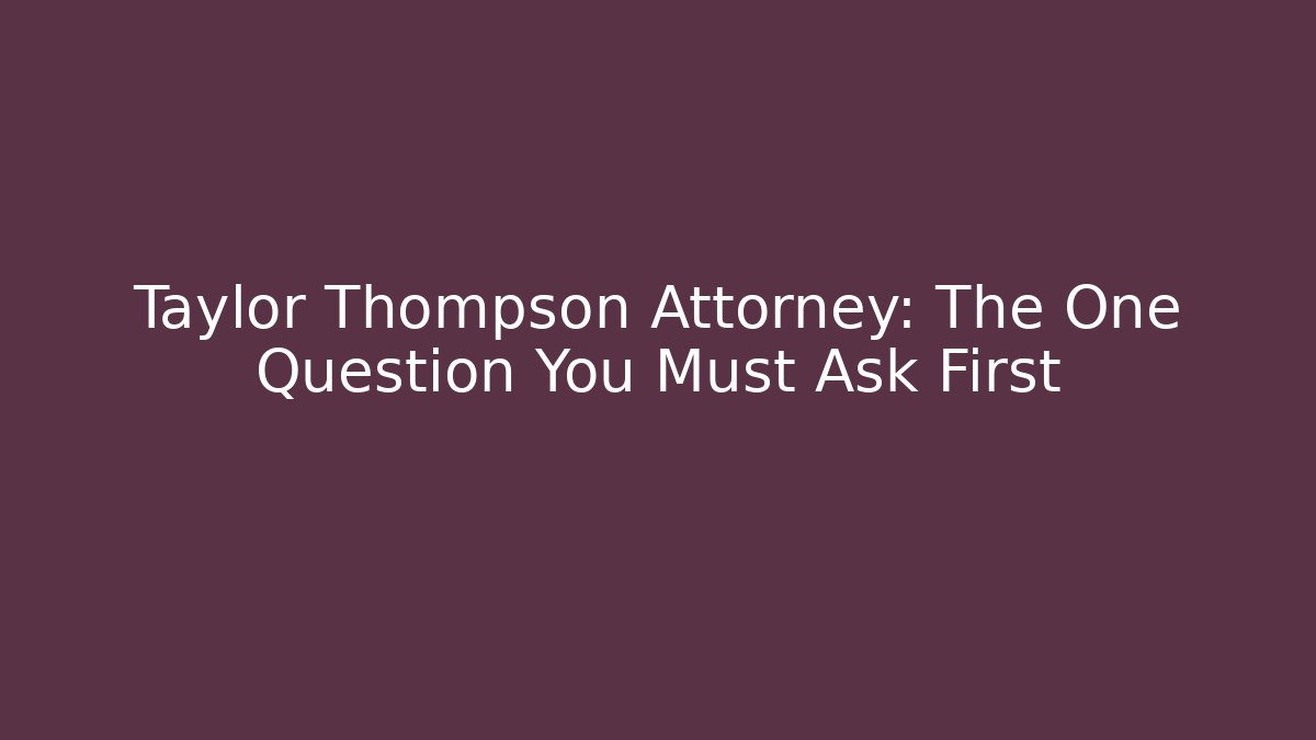 Taylor Thompson Attorney: The One Question You Must Ask First