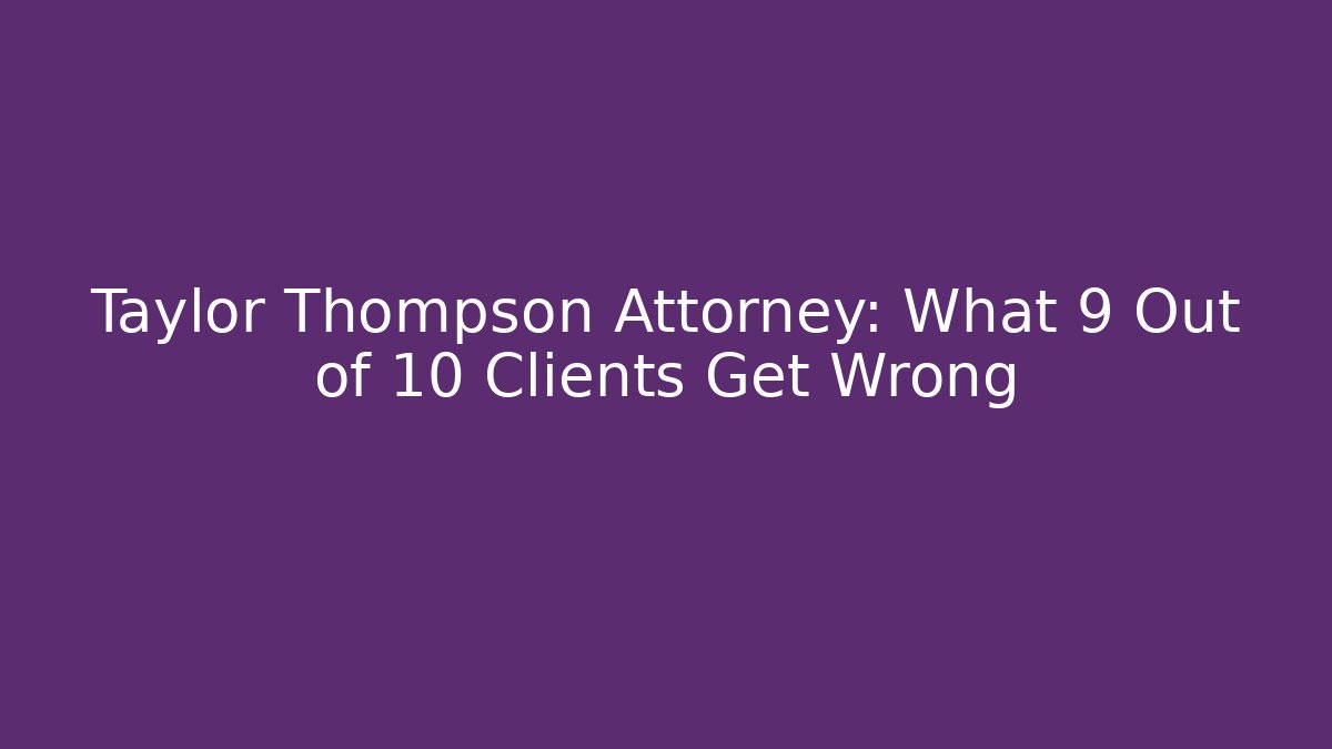 Taylor Thompson Attorney: What 9 Out of 10 Clients Get Wrong