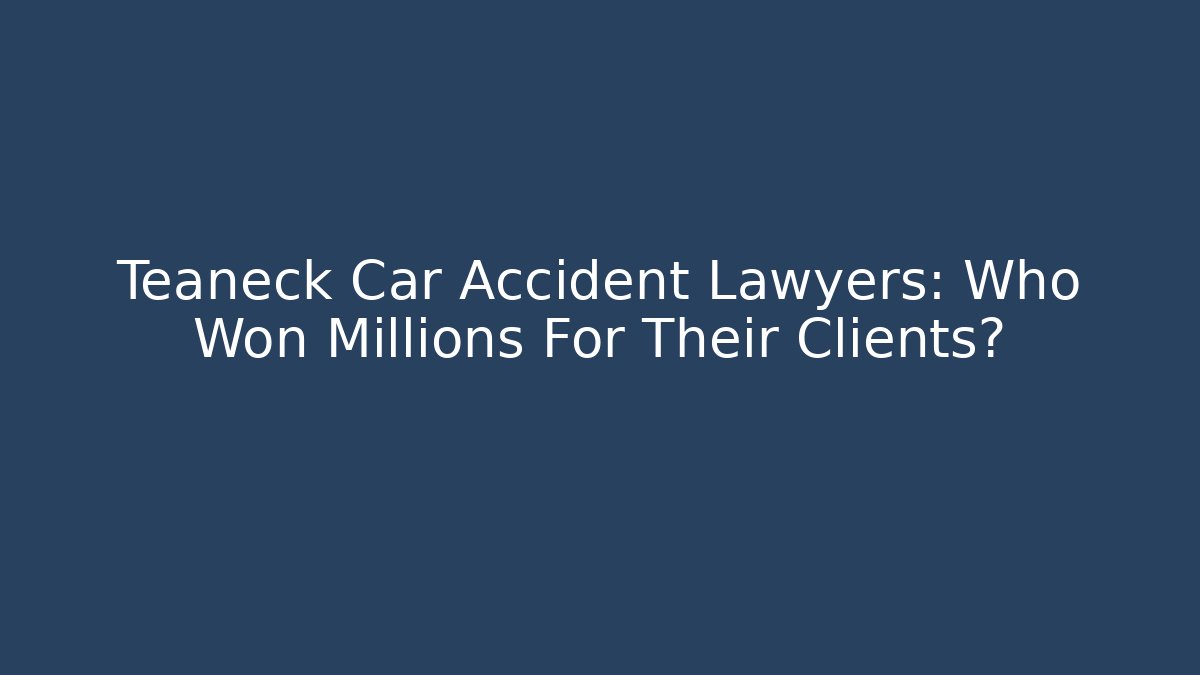 Teaneck Car Accident Lawyers: Who Won Millions For Their Clients?