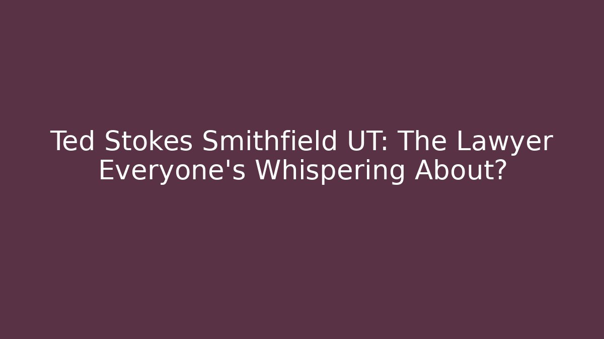 Ted Stokes Smithfield UT: The Lawyer Everyone’s Whispering About?