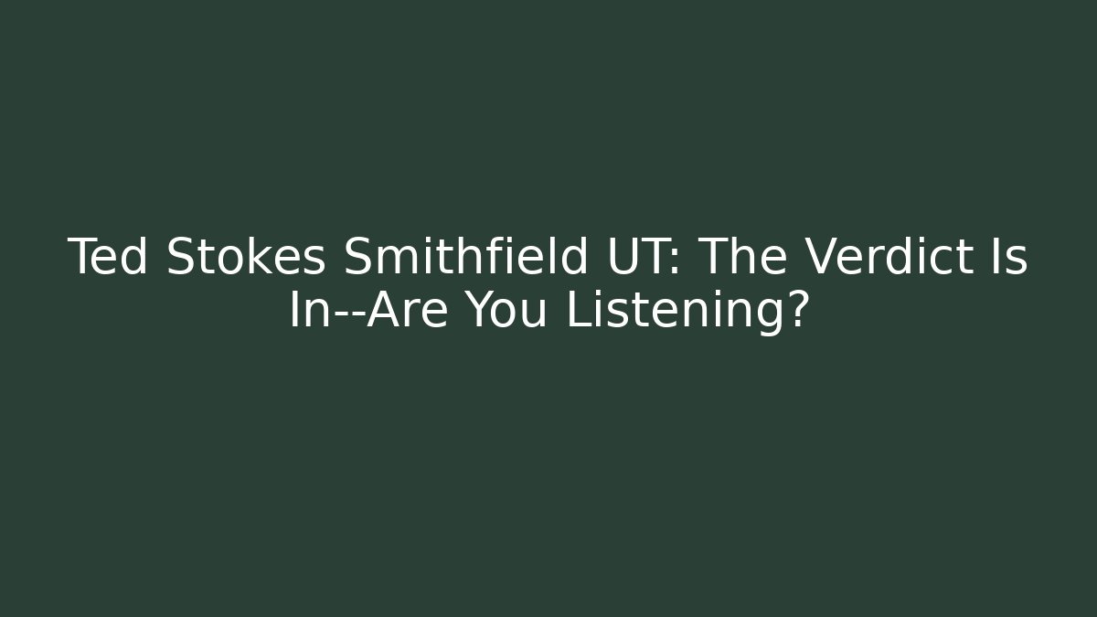 Ted Stokes Smithfield UT: The Verdict Is In—Are You Listening?