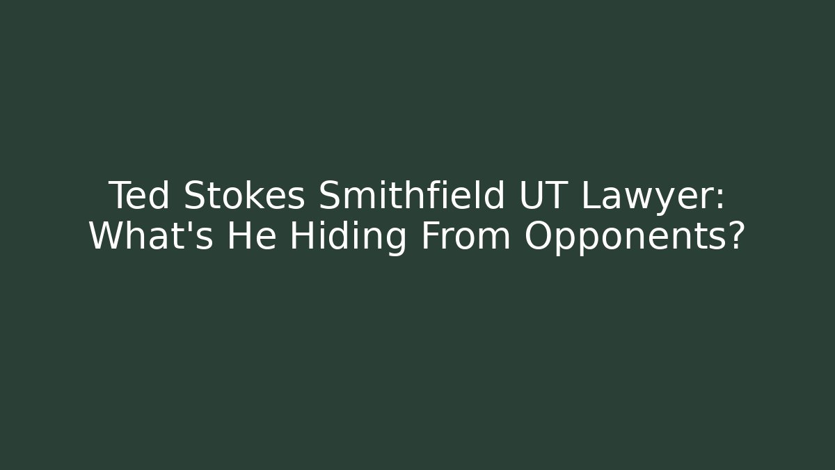 Ted Stokes Smithfield UT Lawyer: What’s He Hiding From Opponents? - WealthxGroup