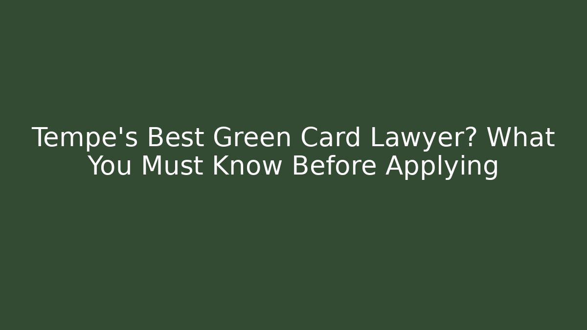 Tempe's Best Green Card Lawyer? What You Must Know Before Applying