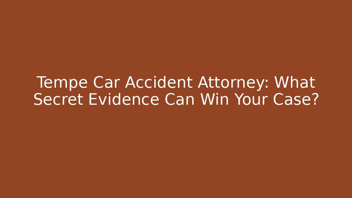 Tempe Car Accident Attorney: What Secret Evidence Can Win Your Case?