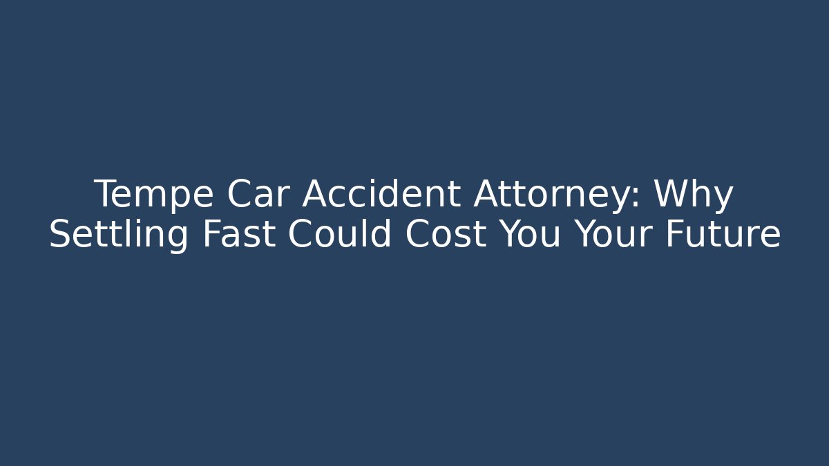 Tempe Car Accident Attorney: Why Settling Fast Could Cost You Your Future