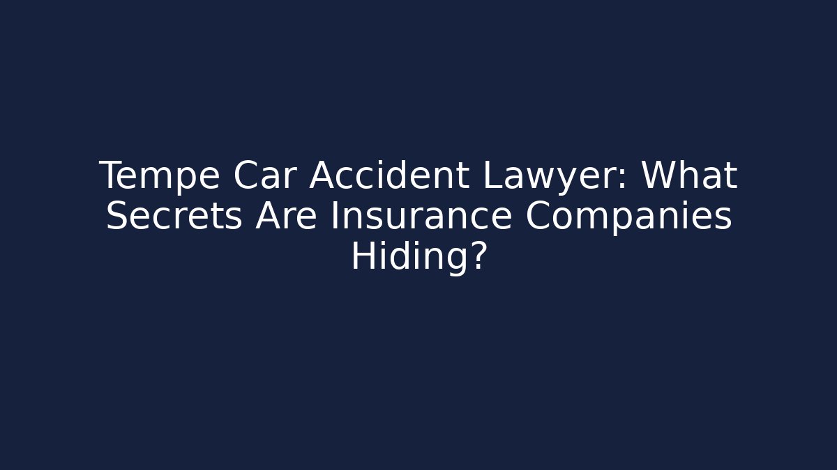 Tempe Car Accident Lawyer: What Secrets Are Insurance Companies Hiding?