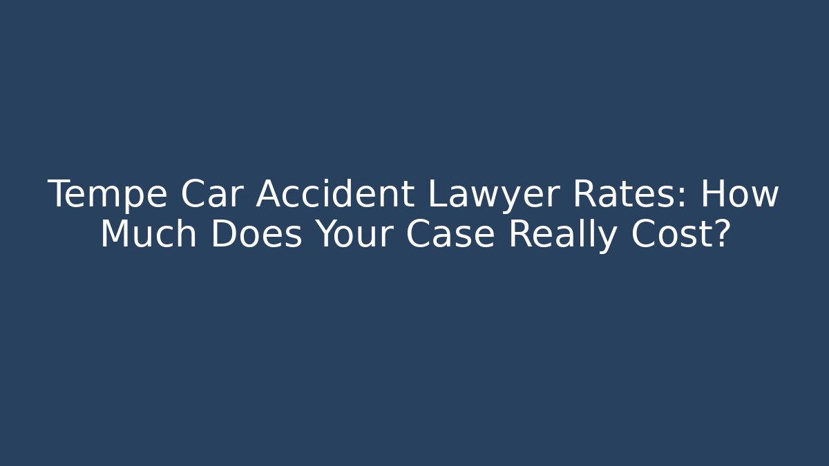 Tempe Car Accident Lawyer Rates: How Much Does Your Case Really Cost?