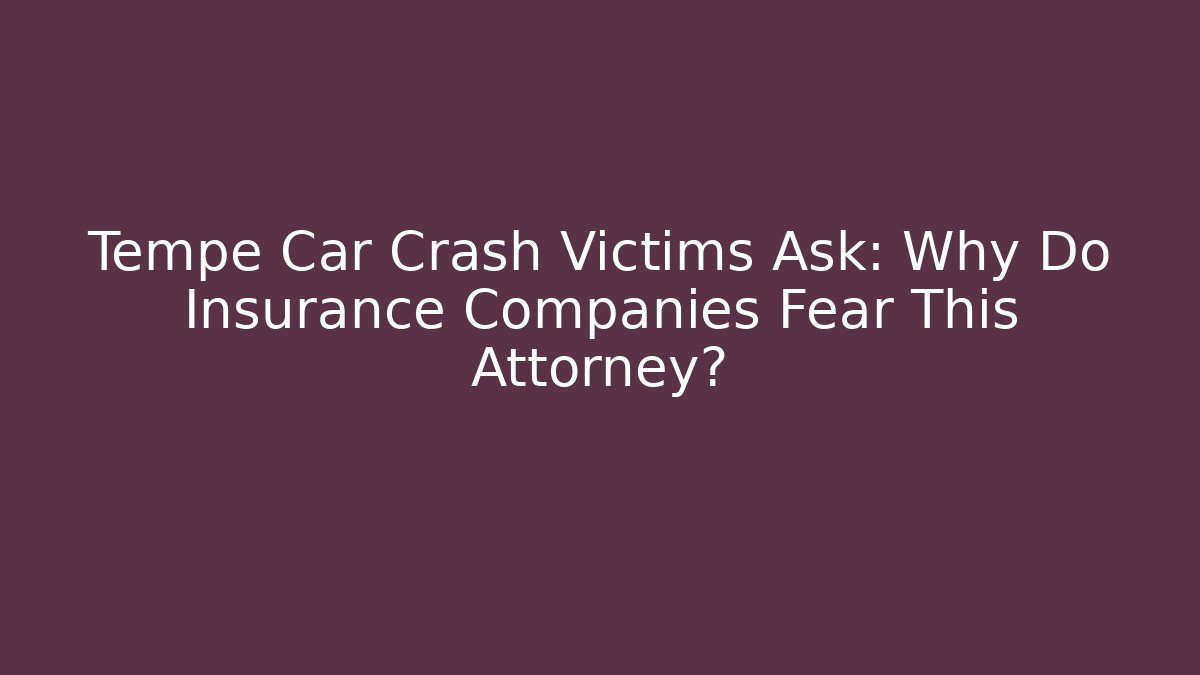 Tempe Car Crash Victims Ask: Why Do Insurance Companies Fear This Attorney?