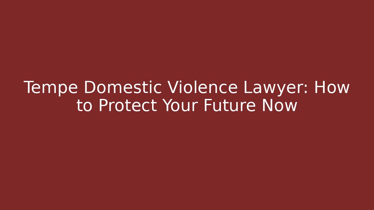 Tempe Domestic Violence Lawyer: How to Protect Your Future Now