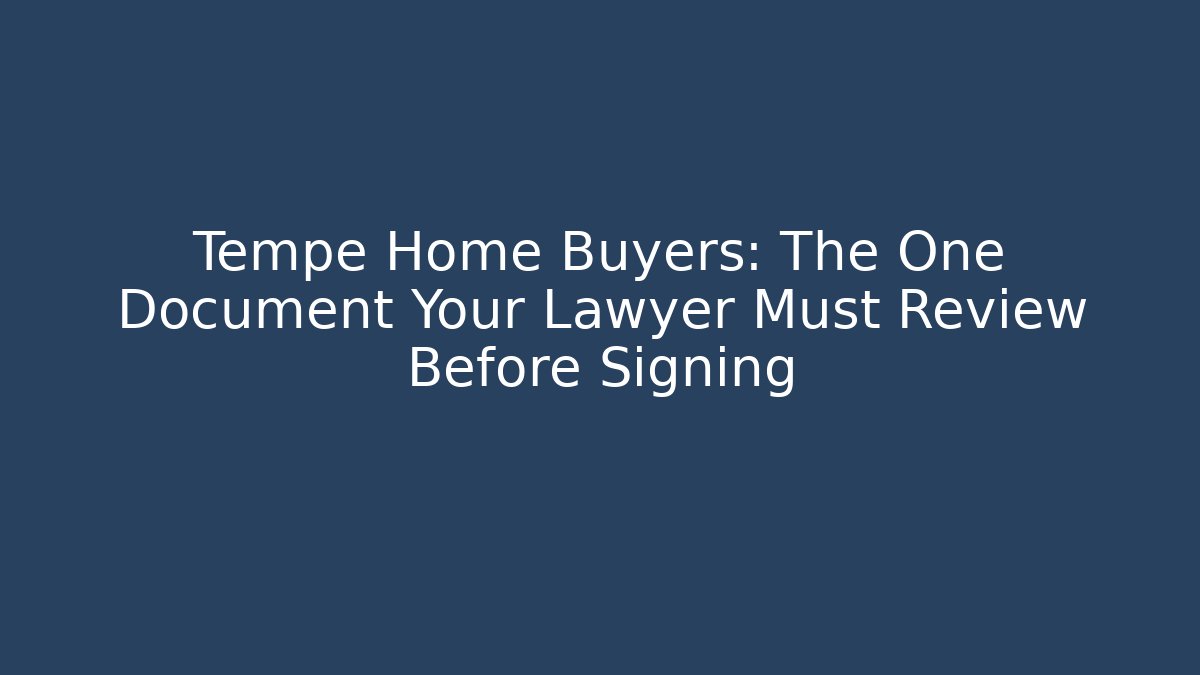 Tempe Home Buyers: The One Document Your Lawyer Must Review Before Signing