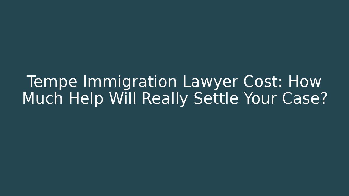 Tempe Immigration Lawyer Cost: How Much Help Will Really Settle Your Case?