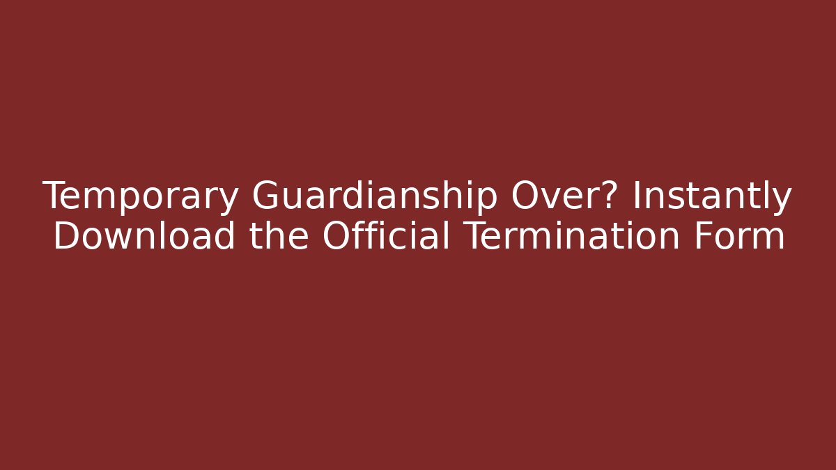 Temporary Guardianship Over? Instantly Download the Official Termination Form - WealthxGroup