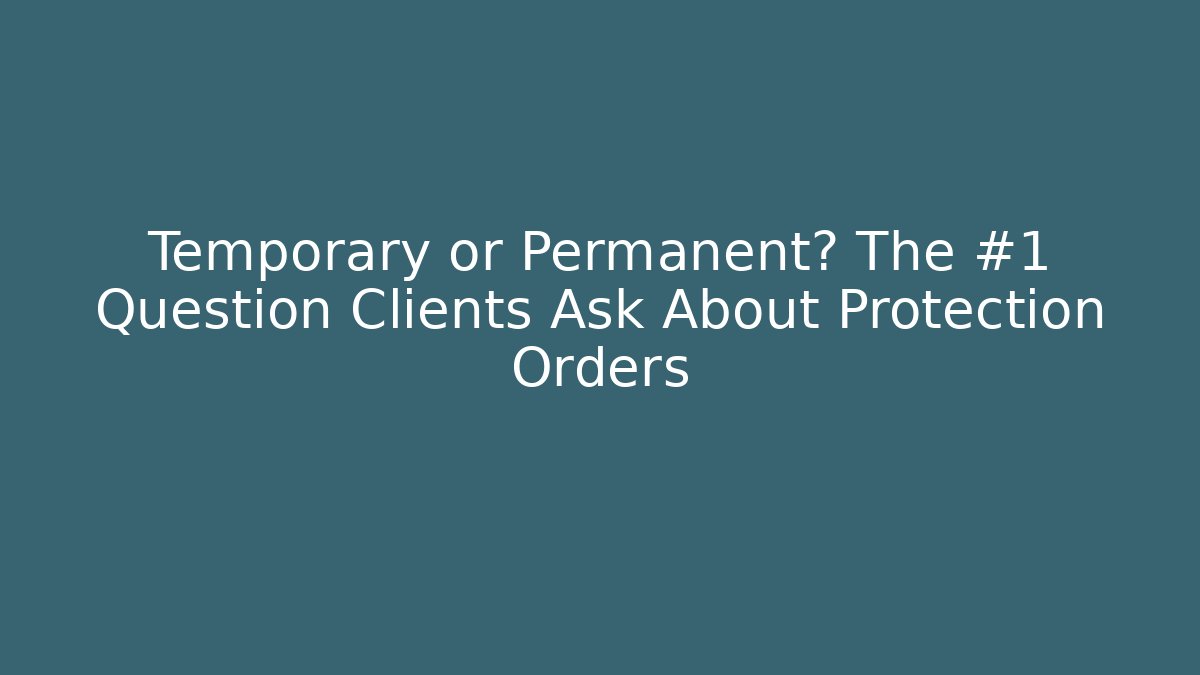 Temporary or Permanent? The #1 Question Clients Ask About Protection Orders