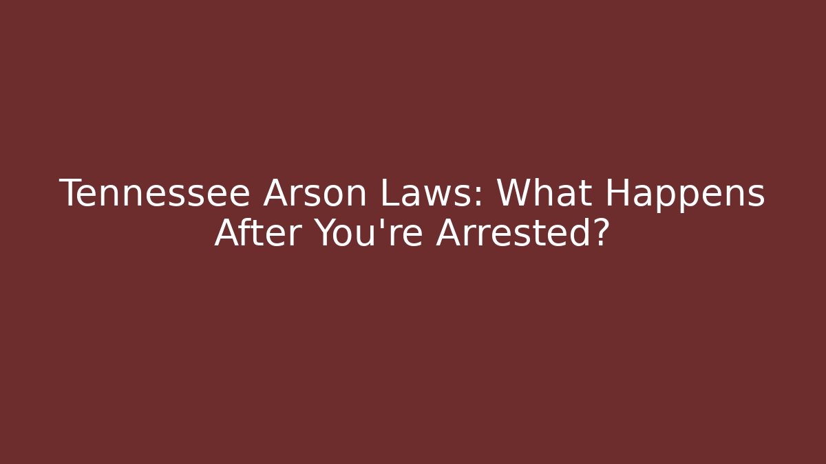 Tennessee Arson Laws: What Happens After You’re Arrested? - WealthxGroup