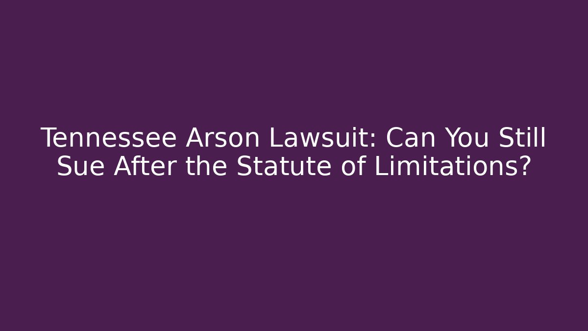 Tennessee Arson Lawsuit: Can You Still Sue After the Statute of Limitations?