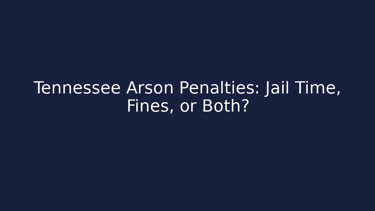 Tennessee Arson Penalties: Jail Time, Fines, or Both? - WealthxGroup