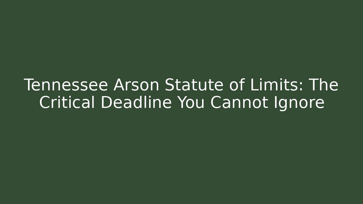 Tennessee Arson Statute of Limits: The Critical Deadline You Cannot Ignore