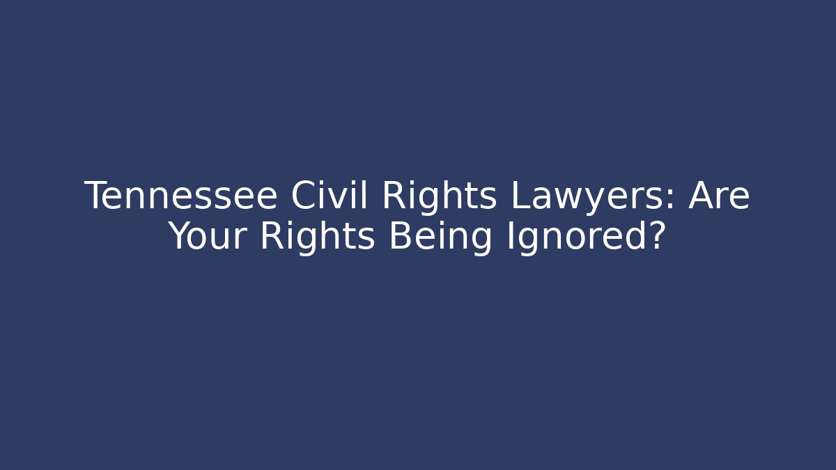 Tennessee Civil Rights Lawyers: Are Your Rights Being Ignored?