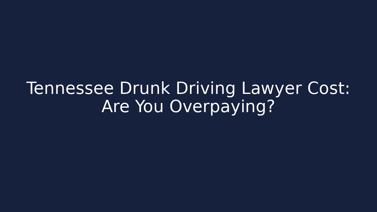 Tennessee Drunk Driving Lawyer Cost: Are You Overpaying?