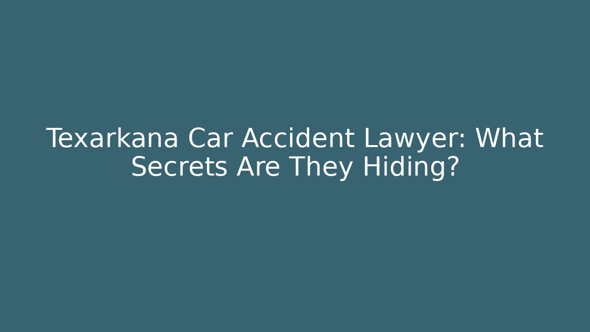 Texarkana Car Accident Lawyer: What Secrets Are They Hiding?
