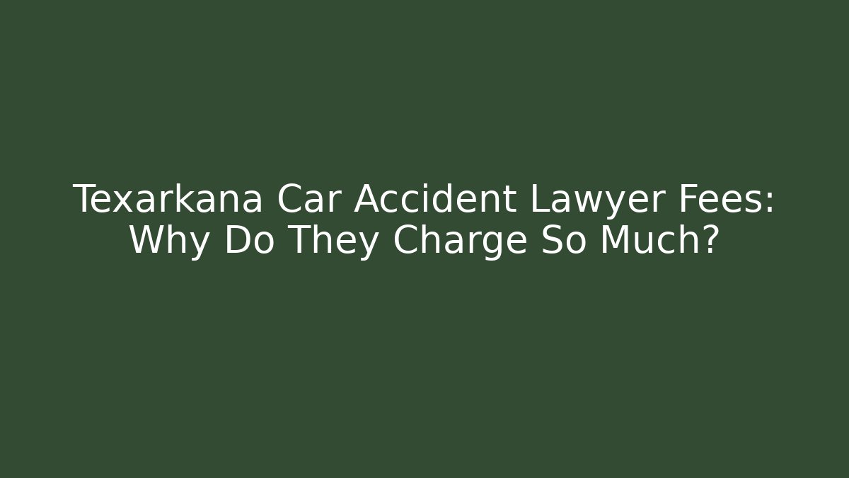 Texarkana Car Accident Lawyer Fees: Why Do They Charge So Much?