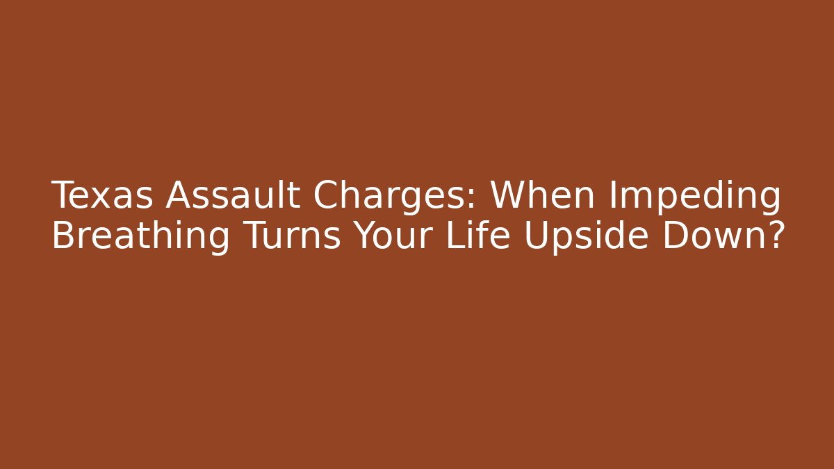 Texas Assault Charges: When Impeding Breathing Turns Your Life Upside Down?