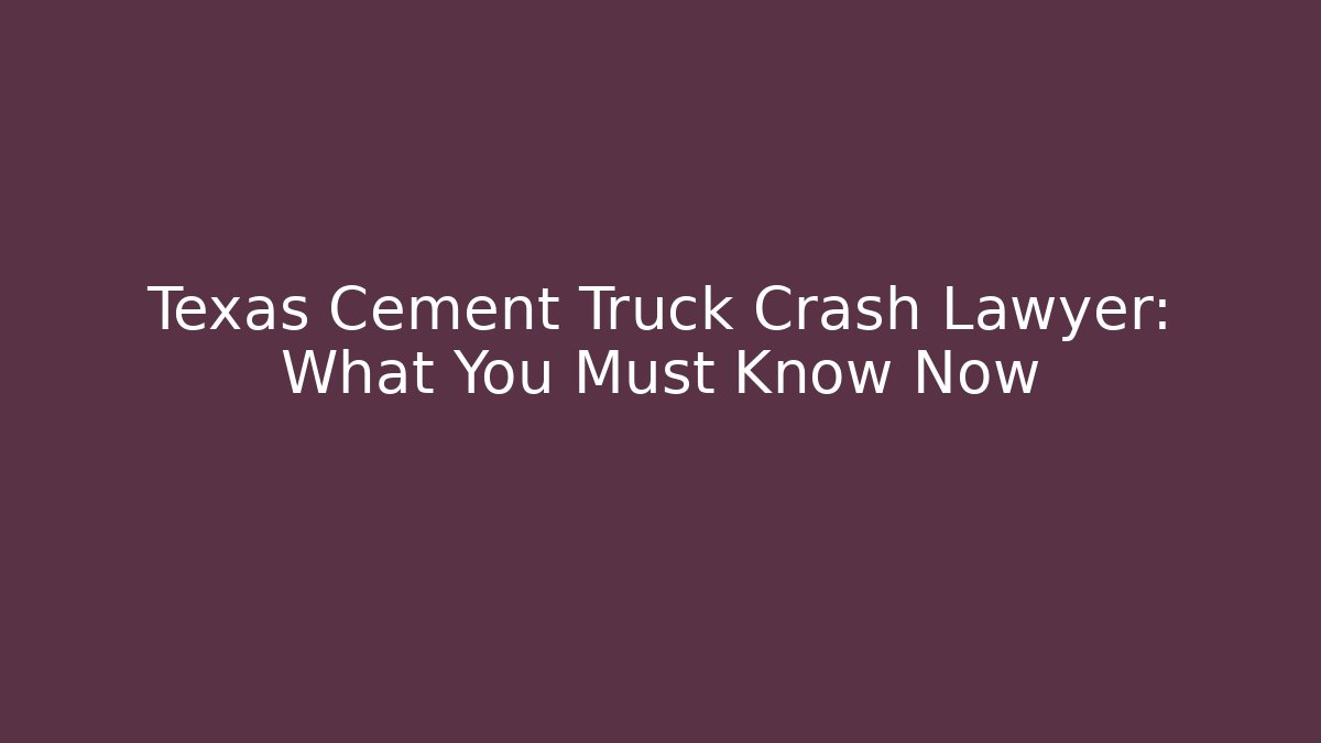 Texas Cement Truck Crash Lawyer: What You Must Know Now - WealthxGroup