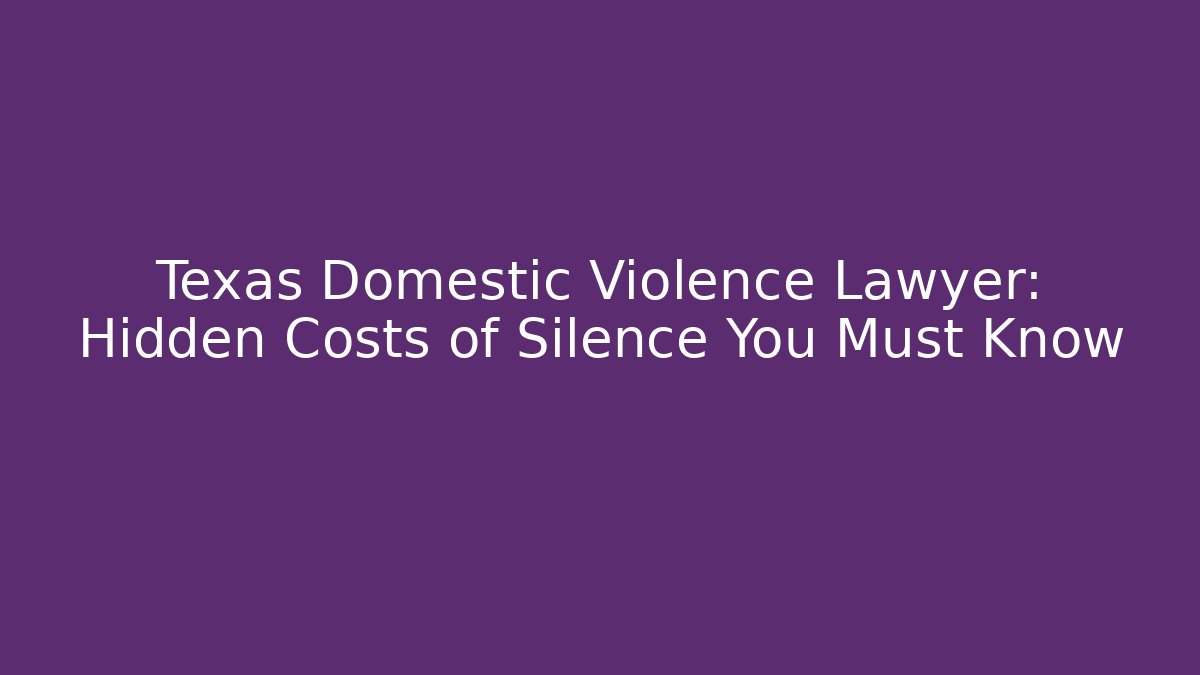 Texas Domestic Violence Lawyer: Hidden Costs of Silence You Must Know