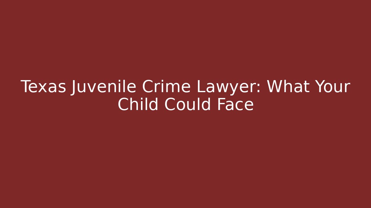 Texas Juvenile Crime Lawyer: What Your Child Could Face