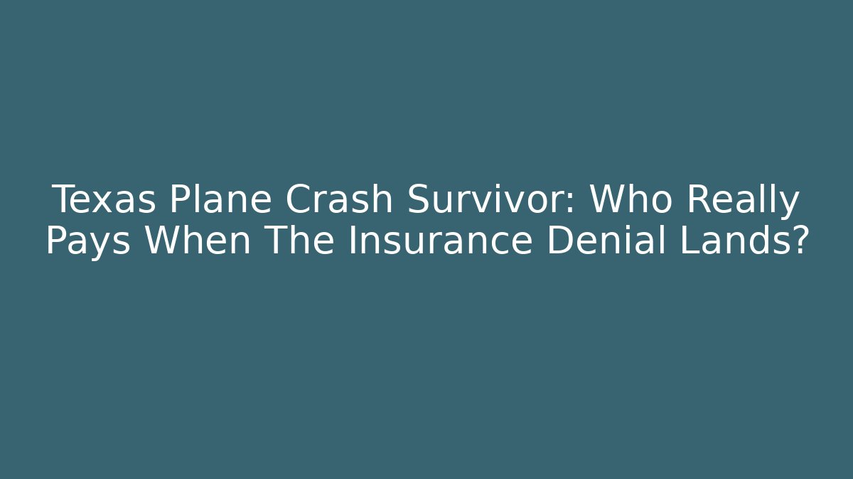 Texas Plane Crash Survivor: Who Really Pays When The Insurance Denial Lands?