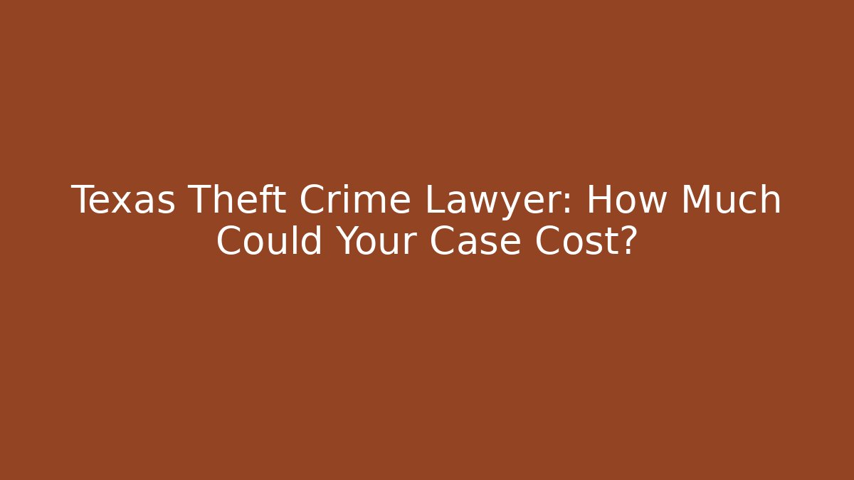 Texas Theft Crime Lawyer: How Much Could Your Case Cost?